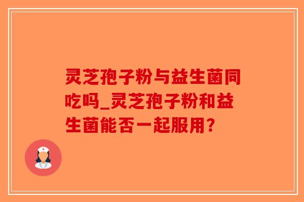灵芝孢子粉与益生菌同吃吗_灵芝孢子粉和益生菌能否一起服用?-第1张图片-破壁灵芝孢子粉研究指南 灵芝孢子粉与益生菌同吃吗_灵芝孢子粉和益生菌能否一起服用?-第1张图片-破壁灵芝孢子粉研究指南