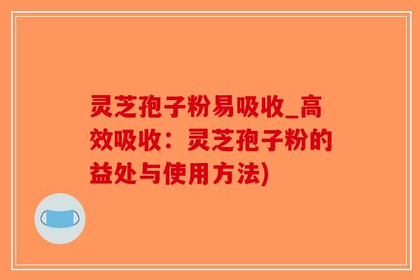 灵芝孢子粉易吸收_高效吸收:灵芝孢子粉的益处与使用方法)-第1张图片-破壁灵芝孢子粉研究指南 灵芝孢子粉易吸收_高效吸收:灵芝孢子粉的益处与使用方法)-第1张图片-破壁灵芝孢子粉研究指南