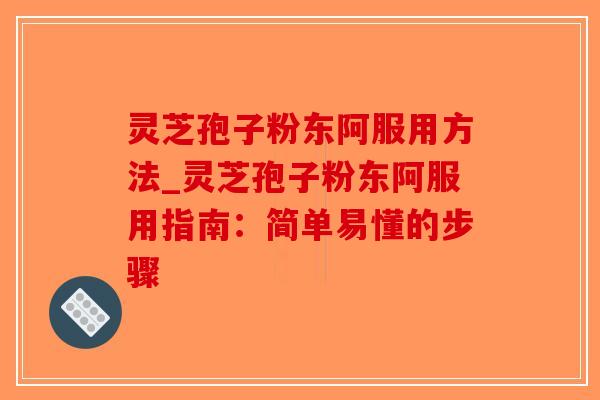灵芝孢子粉东阿服用方法_灵芝孢子粉东阿服用指南:简单易懂的步骤-第1张图片-破壁灵芝孢子粉研究指南 灵芝孢子粉东阿服用方法_灵芝孢子粉东阿服用指南:简单易懂的步骤-第1张图片-破壁灵芝孢子粉研究指南