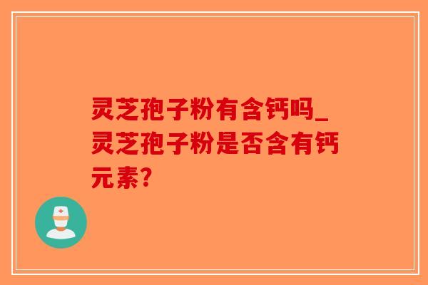 灵芝孢子粉有含钙吗_灵芝孢子粉是否含有钙元素？-第1张图片-破壁灵芝孢子粉研究指南