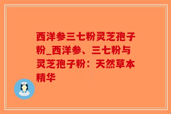 西洋参三七粉灵芝孢子粉_西洋参、三七粉与灵芝孢子粉：天然草本精华-第1张图片-破壁灵芝孢子粉研究指南