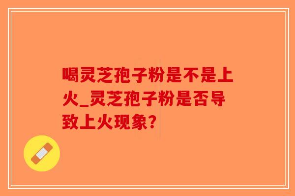 喝灵芝孢子粉是不是上火_灵芝孢子粉是否导致上火现象?-第1张图片-破壁灵芝孢子粉研究指南 喝灵芝孢子粉是不是上火_灵芝孢子粉是否导致上火现象?-第1张图片-破壁灵芝孢子粉研究指南