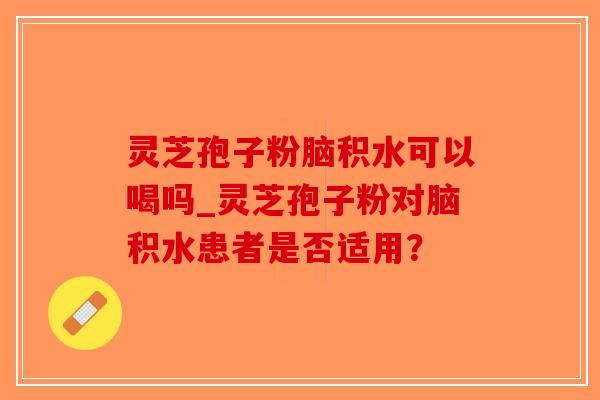 灵芝孢子粉脑积水可以喝吗_灵芝孢子粉对脑积水患者是否适用?-第1张图片-破壁灵芝孢子粉研究指南 灵芝孢子粉脑积水可以喝吗_灵芝孢子粉对脑积水患者是否适用?-第1张图片-破壁灵芝孢子粉研究指南