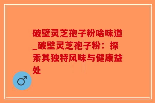 破壁灵芝孢子粉啥味道_破壁灵芝孢子粉:探索其独特风味与健康益处-第1张图片-破壁灵芝孢子粉研究指南 破壁灵芝孢子粉啥味道_破壁灵芝孢子粉:探索其独特风味与健康益处-第1张图片-破壁灵芝孢子粉研究指南