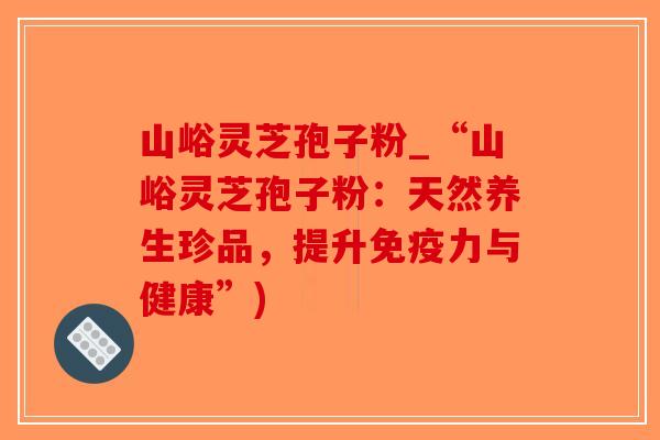 山峪灵芝孢子粉_“山峪灵芝孢子粉:天然养生珍品,提升免疫力与健康”)-第1张图片-破壁灵芝孢子粉研究指南 山峪灵芝孢子粉_“山峪灵芝孢子粉:天然养生珍品,提升免疫力与健康”)-第1张图片-破壁灵芝孢子粉研究指南
