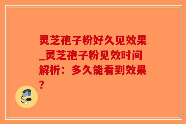 灵芝孢子粉好久见效果_灵芝孢子粉见效时间解析:多久能看到效果?-第1张图片-破壁灵芝孢子粉研究指南 灵芝孢子粉好久见效果_灵芝孢子粉见效时间解析:多久能看到效果?-第1张图片-破壁灵芝孢子粉研究指南