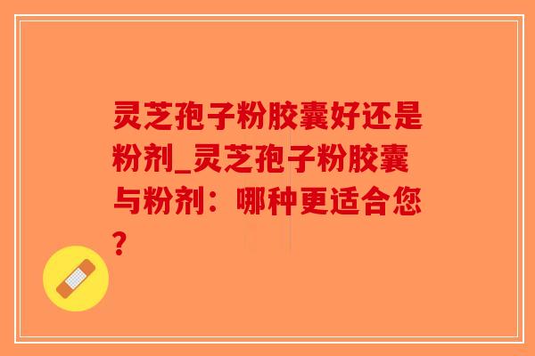 灵芝孢子粉胶囊好还是粉剂_灵芝孢子粉胶囊与粉剂:哪种更适合您?-第1张图片-破壁灵芝孢子粉研究指南 灵芝孢子粉胶囊好还是粉剂_灵芝孢子粉胶囊与粉剂:哪种更适合您?-第1张图片-破壁灵芝孢子粉研究指南