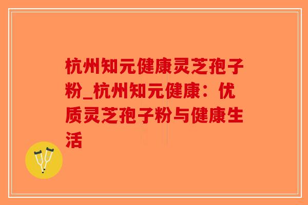 杭州知元健康灵芝孢子粉_杭州知元健康:优质灵芝孢子粉与健康生活-第1张图片-破壁灵芝孢子粉研究指南 杭州知元健康灵芝孢子粉_杭州知元健康:优质灵芝孢子粉与健康生活-第1张图片-破壁灵芝孢子粉研究指南