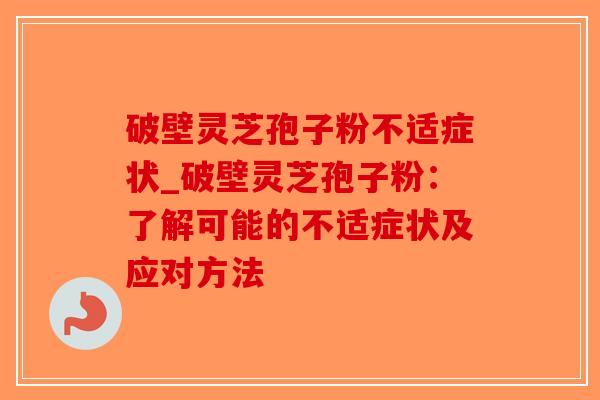 破壁灵芝孢子粉不适症状_破壁灵芝孢子粉:了解可能的不适症状及应对方法-第1张图片-破壁灵芝孢子粉研究指南 破壁灵芝孢子粉不适症状_破壁灵芝孢子粉:了解可能的不适症状及应对方法-第1张图片-破壁灵芝孢子粉研究指南