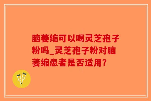 脑萎缩可以喝灵芝孢子粉吗_灵芝孢子粉对脑萎缩患者是否适用?-第1张图片-破壁灵芝孢子粉研究指南 脑萎缩可以喝灵芝孢子粉吗_灵芝孢子粉对脑萎缩患者是否适用?-第1张图片-破壁灵芝孢子粉研究指南