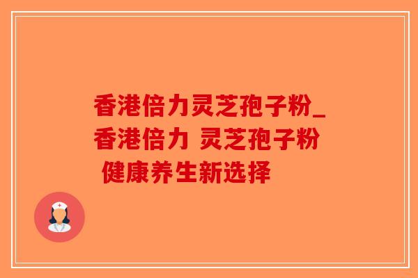 香港倍力灵芝孢子粉_香港倍力 灵芝孢子粉 健康养生新选择-第1张图片-破壁灵芝孢子粉研究指南 香港倍力灵芝孢子粉_香港倍力 灵芝孢子粉 健康养生新选择-第1张图片-破壁灵芝孢子粉研究指南