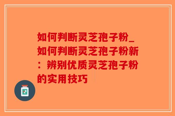 如何判断灵芝孢子粉_如何判断灵芝孢子粉新:辨别优质灵芝孢子粉的实用技巧-第1张图片-破壁灵芝孢子粉研究指南 如何判断灵芝孢子粉_如何判断灵芝孢子粉新:辨别优质灵芝孢子粉的实用技巧-第1张图片-破壁灵芝孢子粉研究指南
