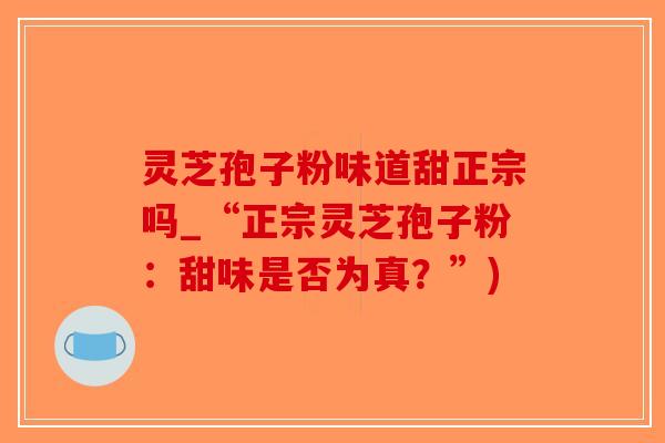 灵芝孢子粉味道甜正宗吗_“正宗灵芝孢子粉:甜味是否为真?”)-第1张图片-破壁灵芝孢子粉研究指南 灵芝孢子粉味道甜正宗吗_“正宗灵芝孢子粉:甜味是否为真?”)-第1张图片-破壁灵芝孢子粉研究指南