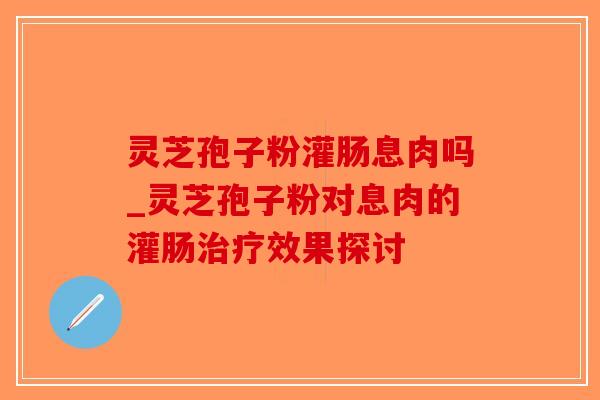 灵芝孢子粉灌肠息肉吗_灵芝孢子粉对息肉的灌肠治疗效果探讨-第1张图片-破壁灵芝孢子粉研究指南 灵芝孢子粉灌肠息肉吗_灵芝孢子粉对息肉的灌肠治疗效果探讨-第1张图片-破壁灵芝孢子粉研究指南