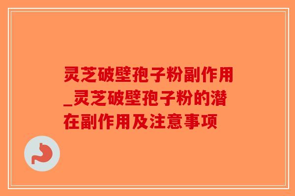 灵芝破壁孢子粉副作用_灵芝破壁孢子粉的潜在副作用及注意事项-第1张图片-破壁灵芝孢子粉研究指南 灵芝破壁孢子粉副作用_灵芝破壁孢子粉的潜在副作用及注意事项-第1张图片-破壁灵芝孢子粉研究指南