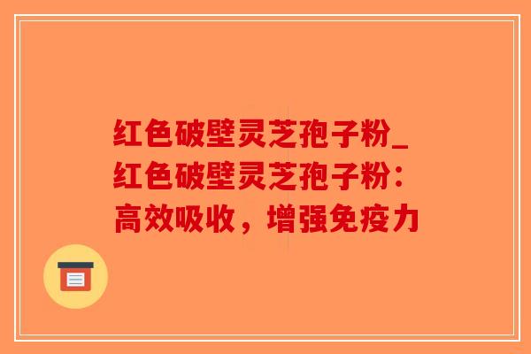 红色破壁灵芝孢子粉_红色破壁灵芝孢子粉:高效吸收,增强免疫力-第1张图片-破壁灵芝孢子粉研究指南 红色破壁灵芝孢子粉_红色破壁灵芝孢子粉:高效吸收,增强免疫力-第1张图片-破壁灵芝孢子粉研究指南