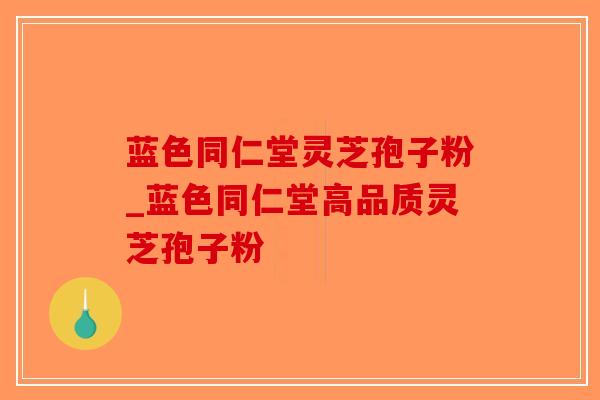 蓝色同仁堂灵芝孢子粉_蓝色同仁堂高品质灵芝孢子粉-第1张图片-破壁灵芝孢子粉研究指南 蓝色同仁堂灵芝孢子粉_蓝色同仁堂高品质灵芝孢子粉-第1张图片-破壁灵芝孢子粉研究指南