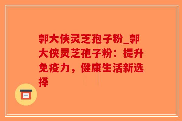郭大侠灵芝孢子粉_郭大侠灵芝孢子粉:提升免疫力,健康生活新选择-第1张图片-破壁灵芝孢子粉研究指南 郭大侠灵芝孢子粉_郭大侠灵芝孢子粉:提升免疫力,健康生活新选择-第1张图片-破壁灵芝孢子粉研究指南