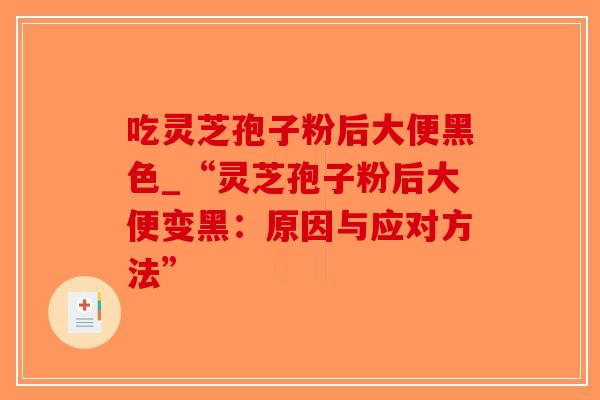 吃灵芝孢子粉后大便黑色_“灵芝孢子粉后大便变黑:原因与应对方法”-第1张图片-破壁灵芝孢子粉研究指南 吃灵芝孢子粉后大便黑色_“灵芝孢子粉后大便变黑:原因与应对方法”-第1张图片-破壁灵芝孢子粉研究指南