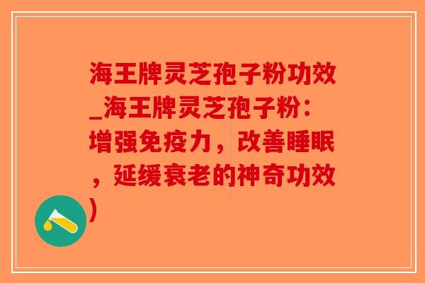 海王牌灵芝孢子粉功效_海王牌灵芝孢子粉:增强免疫力,改善睡眠,延缓衰老的神奇功效)-第1张图片-破壁灵芝孢子粉研究指南 海王牌灵芝孢子粉功效_海王牌灵芝孢子粉:增强免疫力,改善睡眠,延缓衰老的神奇功效)-第1张图片-破壁灵芝孢子粉研究指南