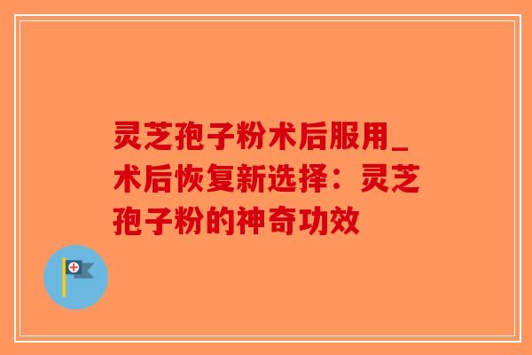 灵芝孢子粉术后服用_术后恢复新选择:灵芝孢子粉的神奇功效-第1张图片-破壁灵芝孢子粉研究指南 灵芝孢子粉术后服用_术后恢复新选择:灵芝孢子粉的神奇功效-第1张图片-破壁灵芝孢子粉研究指南