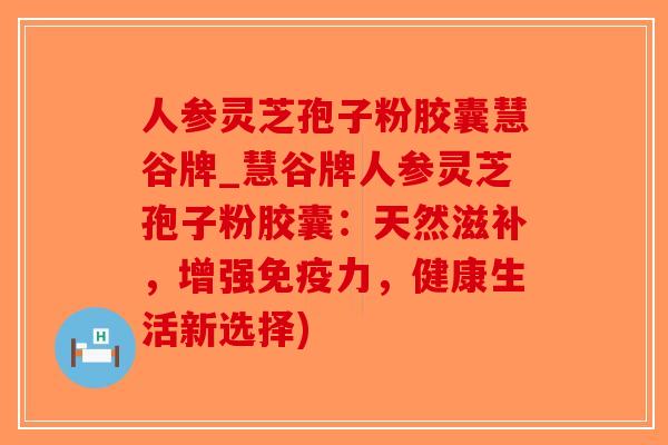 人参灵芝孢子粉胶囊慧谷牌_慧谷牌人参灵芝孢子粉胶囊:天然滋补,增强免疫力,健康生活新选择)-第1张图片-破壁灵芝孢子粉研究指南 人参灵芝孢子粉胶囊慧谷牌_慧谷牌人参灵芝孢子粉胶囊:天然滋补,增强免疫力,健康生活新选择)-第1张图片-破壁灵芝孢子粉研究指南
