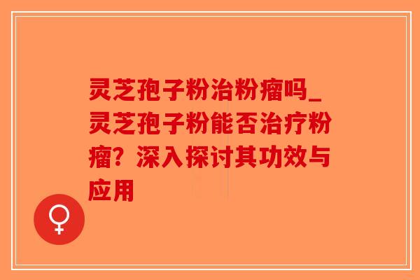 灵芝孢子粉治粉瘤吗_灵芝孢子粉能否治疗粉瘤?深入探讨其功效与应用-第1张图片-破壁灵芝孢子粉研究指南 灵芝孢子粉治粉瘤吗_灵芝孢子粉能否治疗粉瘤?深入探讨其功效与应用-第1张图片-破壁灵芝孢子粉研究指南