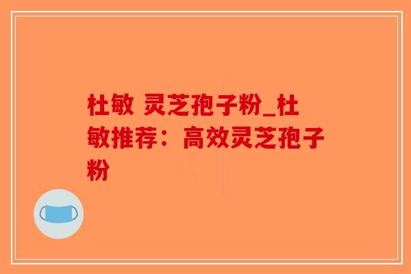杜敏 灵芝孢子粉_杜敏推荐:高效灵芝孢子粉-第1张图片-破壁灵芝孢子粉研究指南 杜敏 灵芝孢子粉_杜敏推荐:高效灵芝孢子粉-第1张图片-破壁灵芝孢子粉研究指南