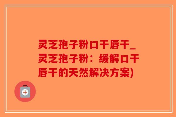 灵芝孢子粉口干唇干_灵芝孢子粉:缓解口干唇干的天然解决方案)-第1张图片-破壁灵芝孢子粉研究指南 灵芝孢子粉口干唇干_灵芝孢子粉:缓解口干唇干的天然解决方案)-第1张图片-破壁灵芝孢子粉研究指南