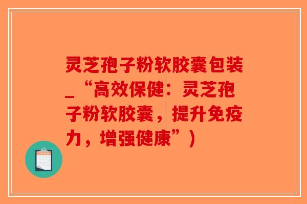 灵芝孢子粉软胶囊包装_“高效保健:灵芝孢子粉软胶囊,提升免疫力,增强健康”)-第1张图片-破壁灵芝孢子粉研究指南 灵芝孢子粉软胶囊包装_“高效保健:灵芝孢子粉软胶囊,提升免疫力,增强健康”)-第1张图片-破壁灵芝孢子粉研究指南