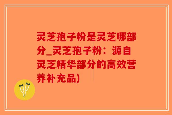 灵芝孢子粉是灵芝哪部分_灵芝孢子粉:源自灵芝精华部分的高效营养补充品)-第1张图片-破壁灵芝孢子粉研究指南 灵芝孢子粉是灵芝哪部分_灵芝孢子粉:源自灵芝精华部分的高效营养补充品)-第1张图片-破壁灵芝孢子粉研究指南