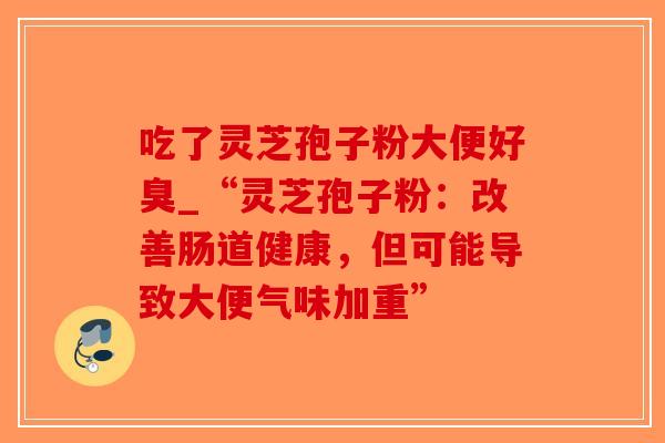 吃了灵芝孢子粉大便好臭_“灵芝孢子粉:改善肠道健康,但可能导致大便气味加重”-第1张图片-破壁灵芝孢子粉研究指南 吃了灵芝孢子粉大便好臭_“灵芝孢子粉:改善肠道健康,但可能导致大便气味加重”-第1张图片-破壁灵芝孢子粉研究指南