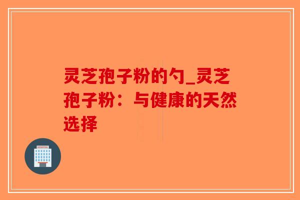 灵芝孢子粉的勺_灵芝孢子粉:与健康的天然选择-第1张图片-破壁灵芝孢子粉研究指南 灵芝孢子粉的勺_灵芝孢子粉:与健康的天然选择-第1张图片-破壁灵芝孢子粉研究指南