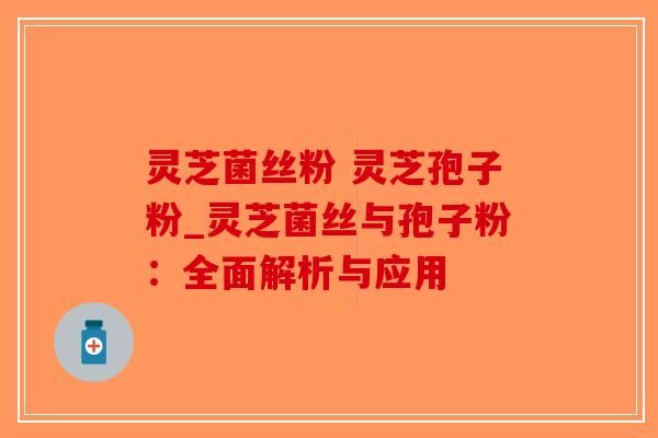 灵芝菌丝粉 灵芝孢子粉_灵芝菌丝与孢子粉:全面解析与应用-第1张图片-破壁灵芝孢子粉研究指南 灵芝菌丝粉 灵芝孢子粉_灵芝菌丝与孢子粉:全面解析与应用-第1张图片-破壁灵芝孢子粉研究指南