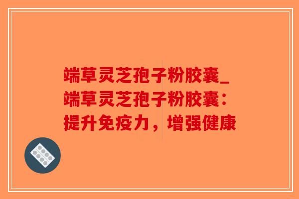 端草灵芝孢子粉胶囊_端草灵芝孢子粉胶囊:提升免疫力,增强健康-第1张图片-破壁灵芝孢子粉研究指南 端草灵芝孢子粉胶囊_端草灵芝孢子粉胶囊:提升免疫力,增强健康-第1张图片-破壁灵芝孢子粉研究指南