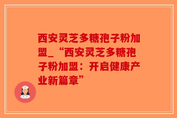 西安灵芝多糖孢子粉加盟_“西安灵芝多糖孢子粉加盟:开启健康产业新篇章”-第1张图片-破壁灵芝孢子粉研究指南 西安灵芝多糖孢子粉加盟_“西安灵芝多糖孢子粉加盟:开启健康产业新篇章”-第1张图片-破壁灵芝孢子粉研究指南