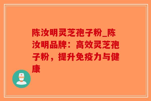 陈汝明灵芝孢子粉_陈汝明品牌:高效灵芝孢子粉,提升免疫力与健康-第1张图片-破壁灵芝孢子粉研究指南 陈汝明灵芝孢子粉_陈汝明品牌:高效灵芝孢子粉,提升免疫力与健康-第1张图片-破壁灵芝孢子粉研究指南