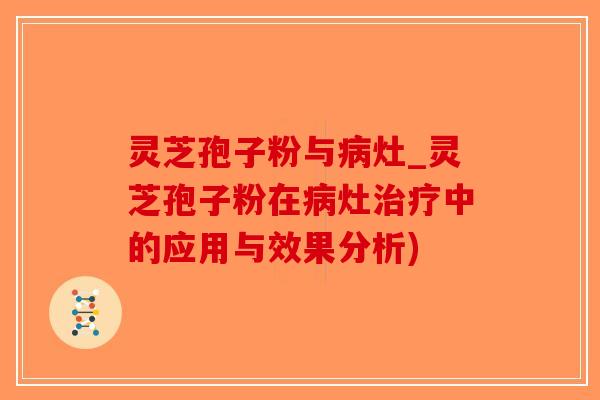 灵芝孢子粉与病灶_灵芝孢子粉在病灶治疗中的应用与效果分析)-第1张图片-破壁灵芝孢子粉研究指南 灵芝孢子粉与病灶_灵芝孢子粉在病灶治疗中的应用与效果分析)-第1张图片-破壁灵芝孢子粉研究指南