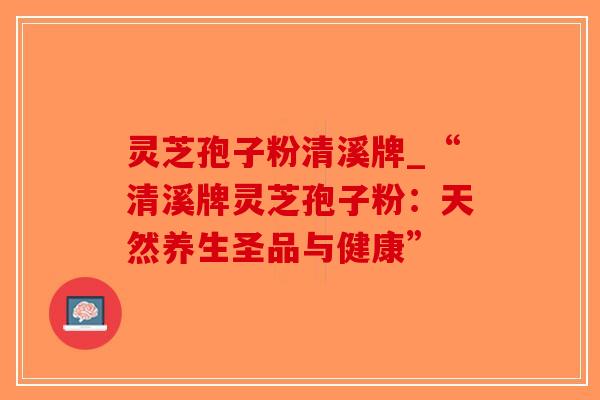 灵芝孢子粉清溪牌_“清溪牌灵芝孢子粉:天然养生圣品与健康”-第1张图片-破壁灵芝孢子粉研究指南 灵芝孢子粉清溪牌_“清溪牌灵芝孢子粉:天然养生圣品与健康”-第1张图片-破壁灵芝孢子粉研究指南