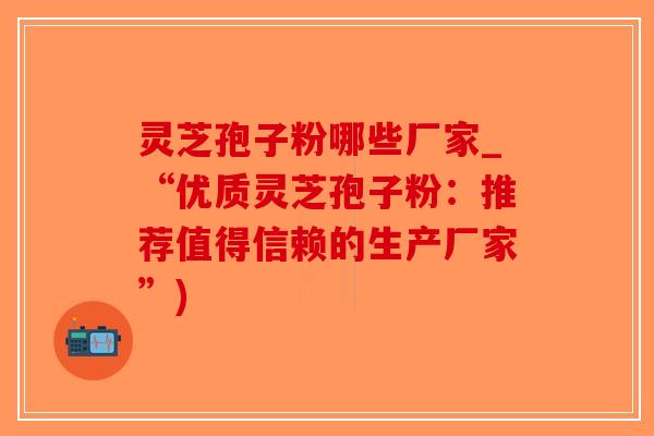灵芝孢子粉哪些厂家_“优质灵芝孢子粉:推荐值得信赖的生产厂家”)-第1张图片-破壁灵芝孢子粉研究指南 灵芝孢子粉哪些厂家_“优质灵芝孢子粉:推荐值得信赖的生产厂家”)-第1张图片-破壁灵芝孢子粉研究指南