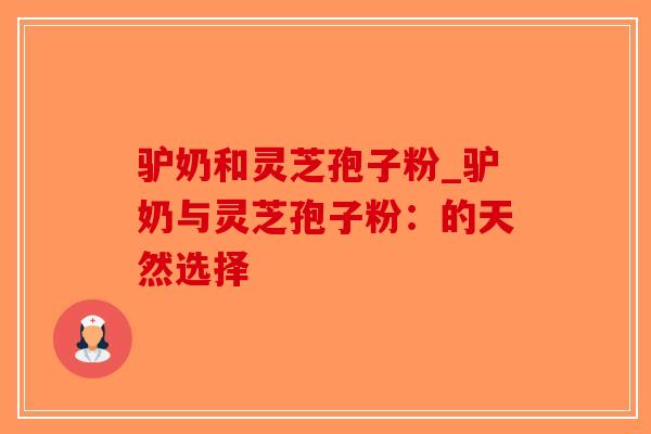 驴奶和灵芝孢子粉_驴奶与灵芝孢子粉:的天然选择-第1张图片-破壁灵芝孢子粉研究指南 驴奶和灵芝孢子粉_驴奶与灵芝孢子粉:的天然选择-第1张图片-破壁灵芝孢子粉研究指南