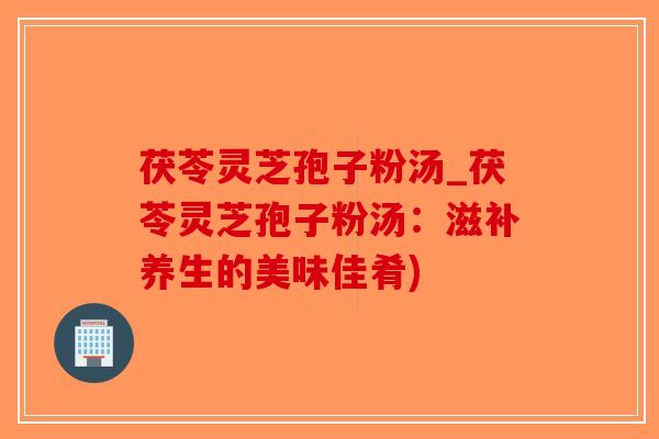 茯苓灵芝孢子粉汤_茯苓灵芝孢子粉汤:滋补养生的美味佳肴)-第1张图片-破壁灵芝孢子粉研究指南 茯苓灵芝孢子粉汤_茯苓灵芝孢子粉汤:滋补养生的美味佳肴)-第1张图片-破壁灵芝孢子粉研究指南