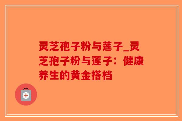 灵芝孢子粉与莲子_灵芝孢子粉与莲子：健康养生的黄金搭档-第1张图片-破壁灵芝孢子粉研究指南