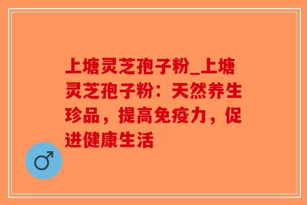 上塘灵芝孢子粉_上塘灵芝孢子粉:天然养生珍品,提高免疫力,促进健康生活-第1张图片-破壁灵芝孢子粉研究指南 上塘灵芝孢子粉_上塘灵芝孢子粉:天然养生珍品,提高免疫力,促进健康生活-第1张图片-破壁灵芝孢子粉研究指南