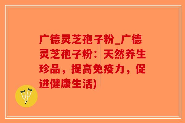 广德灵芝孢子粉_广德灵芝孢子粉:天然养生珍品,提高免疫力,促进健康生活)-第1张图片-破壁灵芝孢子粉研究指南 广德灵芝孢子粉_广德灵芝孢子粉:天然养生珍品,提高免疫力,促进健康生活)-第1张图片-破壁灵芝孢子粉研究指南