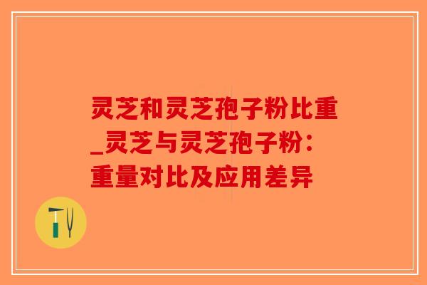 灵芝和灵芝孢子粉比重_灵芝与灵芝孢子粉:重量对比及应用差异-第1张图片-破壁灵芝孢子粉研究指南 灵芝和灵芝孢子粉比重_灵芝与灵芝孢子粉:重量对比及应用差异-第1张图片-破壁灵芝孢子粉研究指南