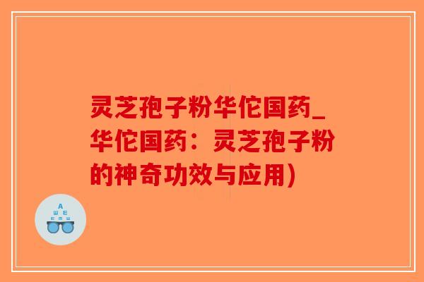 灵芝孢子粉华佗国药_华佗国药:灵芝孢子粉的神奇功效与应用)-第1张图片-破壁灵芝孢子粉研究指南 灵芝孢子粉华佗国药_华佗国药:灵芝孢子粉的神奇功效与应用)-第1张图片-破壁灵芝孢子粉研究指南