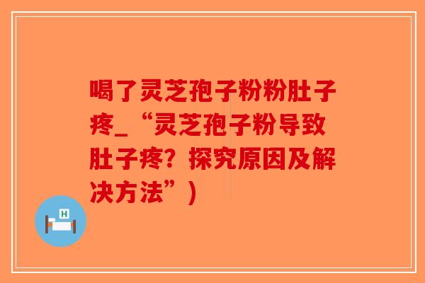 喝了灵芝孢子粉粉肚子疼_“灵芝孢子粉导致肚子疼?探究原因及解决方法”)-第1张图片-破壁灵芝孢子粉研究指南 喝了灵芝孢子粉粉肚子疼_“灵芝孢子粉导致肚子疼?探究原因及解决方法”)-第1张图片-破壁灵芝孢子粉研究指南