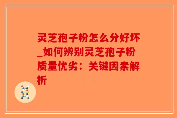 灵芝孢子粉怎么分好坏_如何辨别灵芝孢子粉质量优劣:关键因素解析-第1张图片-破壁灵芝孢子粉研究指南 灵芝孢子粉怎么分好坏_如何辨别灵芝孢子粉质量优劣:关键因素解析-第1张图片-破壁灵芝孢子粉研究指南