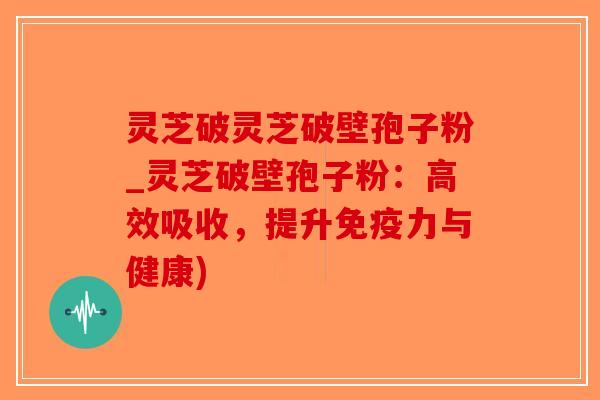 灵芝破灵芝破壁孢子粉_灵芝破壁孢子粉:高效吸收,提升免疫力与健康)-第1张图片-破壁灵芝孢子粉研究指南 灵芝破灵芝破壁孢子粉_灵芝破壁孢子粉:高效吸收,提升免疫力与健康)-第1张图片-破壁灵芝孢子粉研究指南
